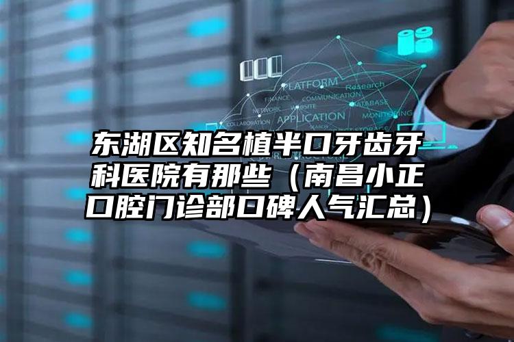 东湖区知名植半口牙齿牙科医院有那些(南昌小正口腔门诊部口碑人气汇总)