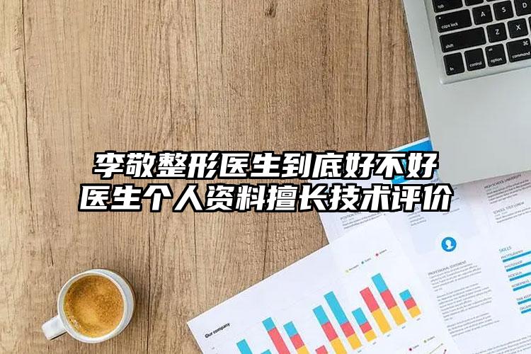 李敬整形医生到底好不好医生个人资料擅长技术评价