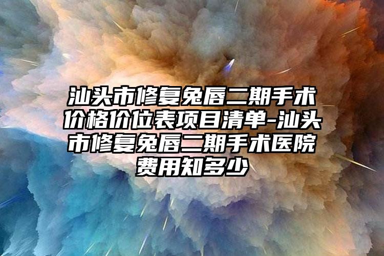 汕头市修复兔唇二期手术价格价位表项目清单-汕头市修复兔唇二期手术医院费用知多少