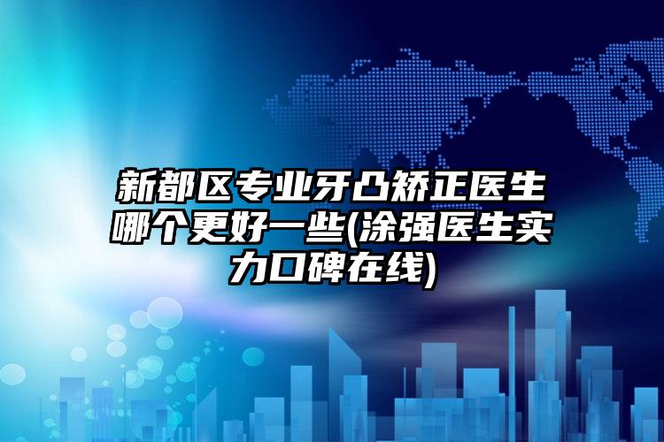 新都区专业牙凸矫正医生哪个更好一些(涂强医生实力口碑在线)