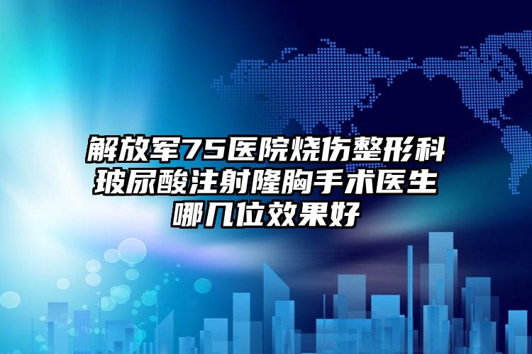 解放军75医院烧伤整形科玻尿酸注射隆胸手术医生哪几位效果好