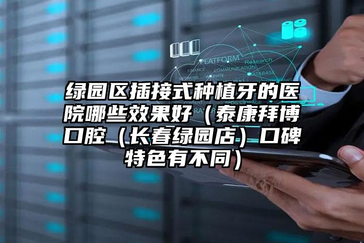 绿园区插接式种植牙的医院哪些效果好(泰康拜博口腔(长春绿园店)口碑特色有不同)