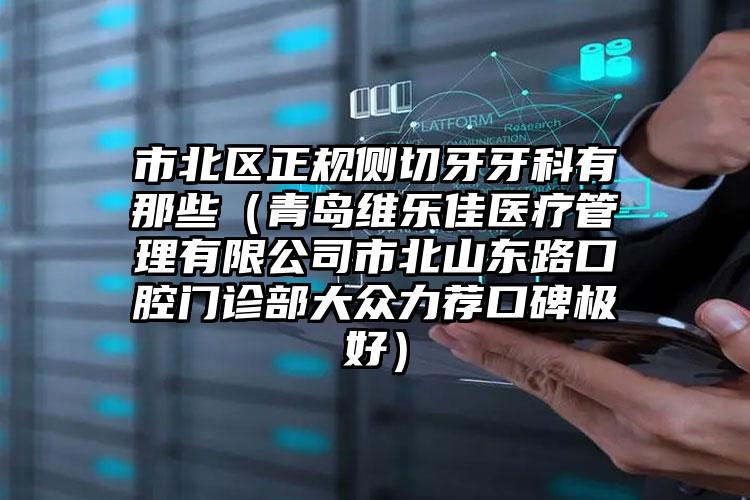 市北区正规侧切牙牙科有那些（青岛维乐佳医疗管理有限公司市北山东路口腔门诊部大众力荐口碑极好）