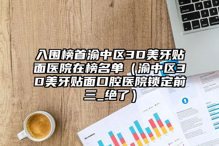 入围榜首渝中区3D美牙贴面医院在榜名单(渝中区3D美牙贴面口腔医院锁定前三_绝了)