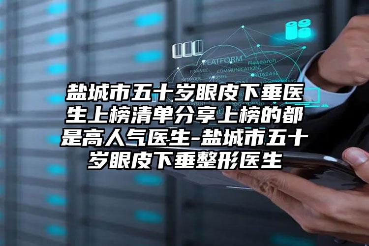 盐城市五十岁眼皮下垂医生上榜清单分享上榜的都是高人气医生-盐城市五十岁眼皮下垂整形医生