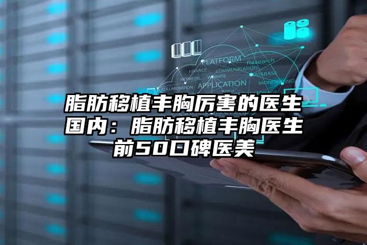 脂肪移植丰胸厉害的医生国内:脂肪移植丰胸医生前50口碑医美