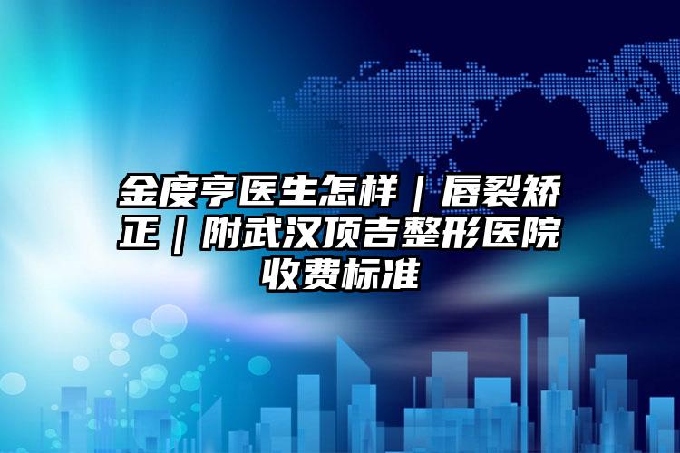 金度亨医生怎样|唇裂矫正|附武汉顶吉整形医院收费标准