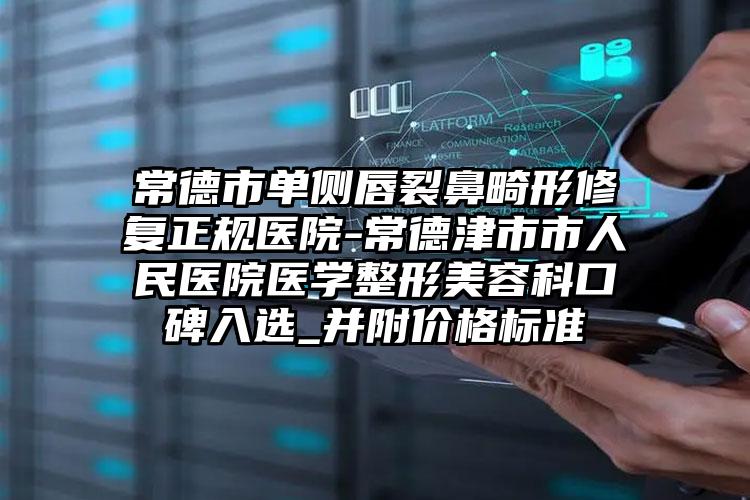 常德市单侧唇裂鼻畸形修复正规医院-常德津市市人民医院医学整形美容科口碑入选_并附价格标准