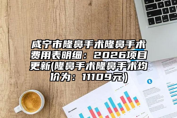 咸宁市隆鼻手术隆鼻手术费用表明细：2026项目更新(隆鼻手术隆鼻手术均价为：11109元）