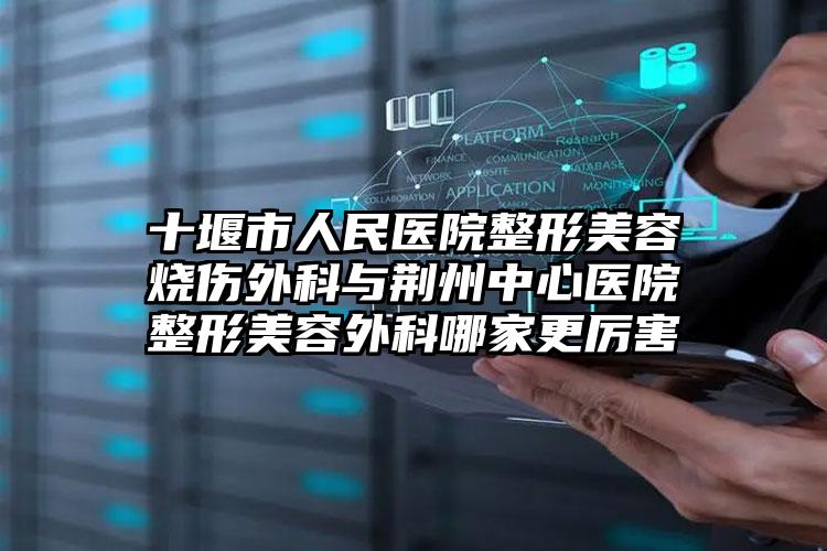 十堰市人民医院整形美容烧伤外科与荆州中心医院整形美容外科哪家更厉害