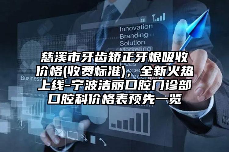 慈溪市牙齿矫正牙根吸收价格(收费标准)，全新火热上线-宁波洁丽口腔门诊部口腔科价格表预先一览