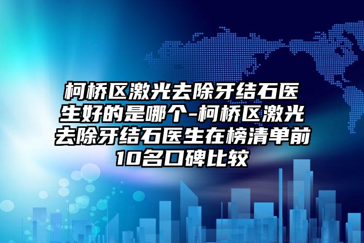 柯桥区激光去除牙结石医生好的是哪个-柯桥区激光去除牙结石医生在榜清单前10名口碑比较