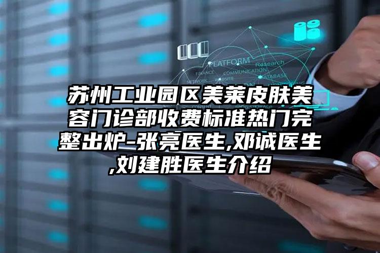 苏州工业园区美莱皮肤美容门诊部收费标准热门完整出炉-张亮医生,邓诚医生,刘建胜医生介绍