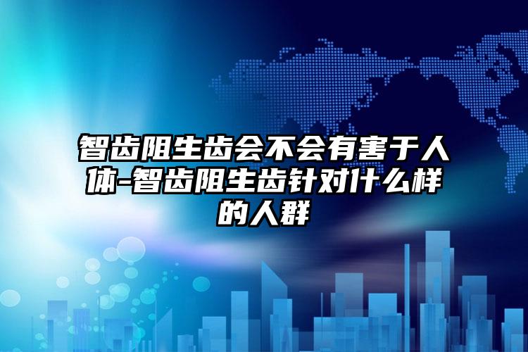 智齿阻生齿会不会有害于人体-智齿阻生齿针对什么样的人群