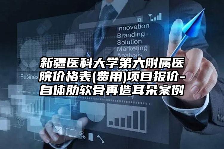 新疆医科大学第六附属医院价格表(费用)项目报价-自体肋软骨再造耳朵案例