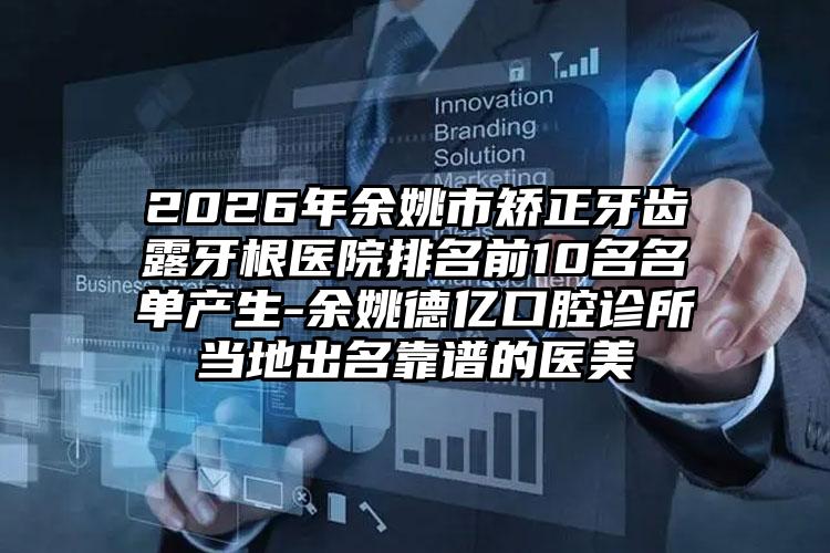 2026年余姚市矫正牙齿露牙根医院排名前10名名单产生-余姚德亿口腔诊所当地出名靠谱的医美