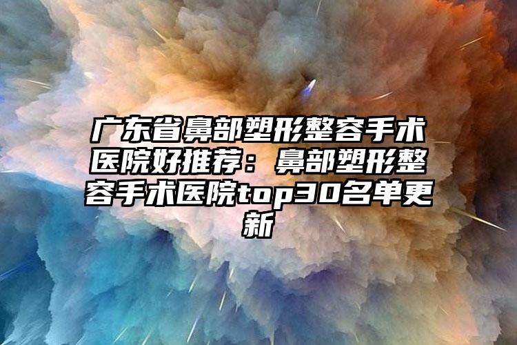 广东省鼻部塑形整容手术医院好推荐:鼻部塑形整容手术医院top30名单更新