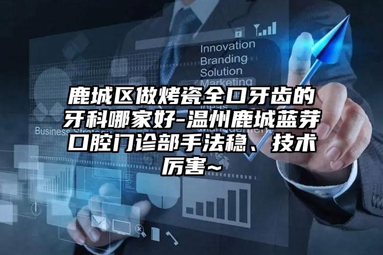 鹿城区做烤瓷全口牙齿的牙科哪家好-温州鹿城蓝芽口腔门诊部手法稳、技术厉害~