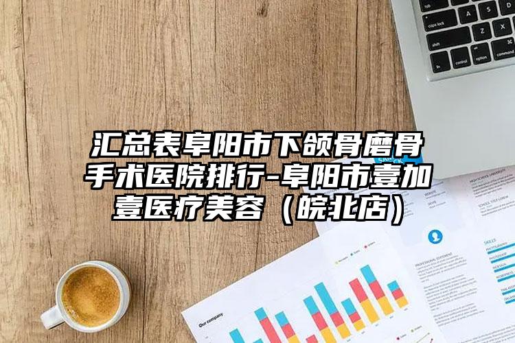 汇总表阜阳市下颌骨磨骨手术医院排行-阜阳市壹加壹医疗美容(皖北店)