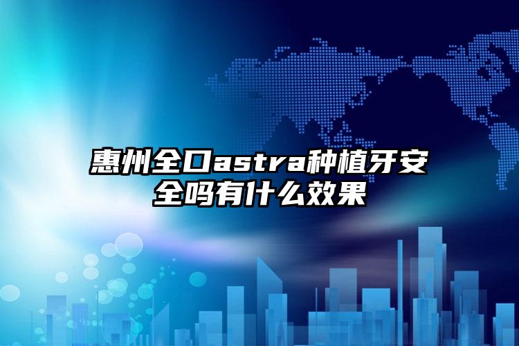 惠州全口astra种植牙安全吗有什么效果