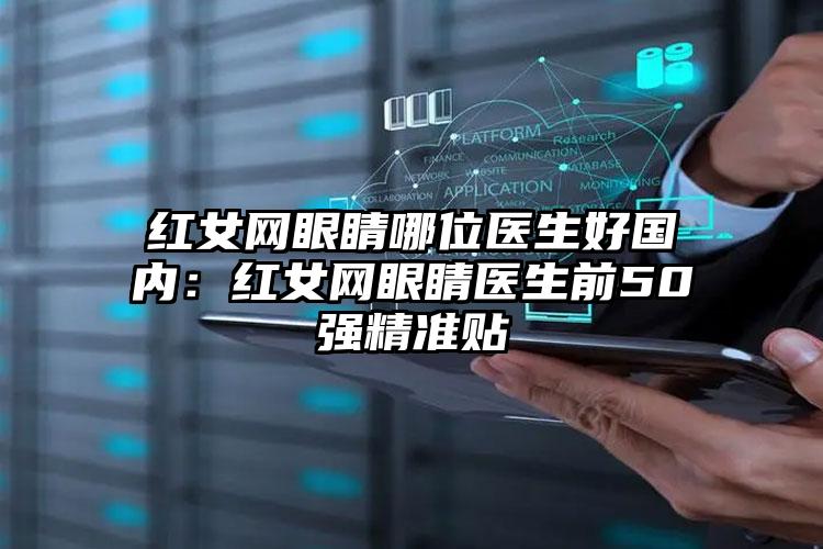 红女网眼睛哪位医生好国内：红女网眼睛医生前50强精准贴