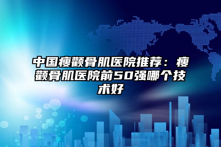 中国瘦颧骨肌医院推荐:瘦颧骨肌医院前50强哪个技术好