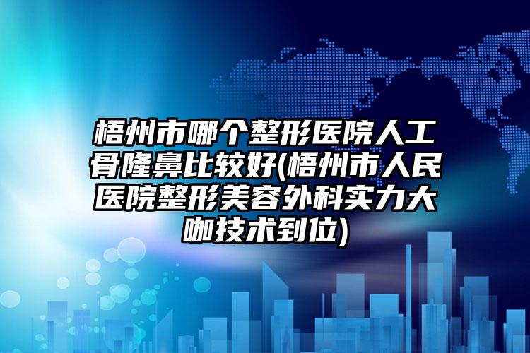 梧州市哪个整形医院人工骨隆鼻比较好(梧州市人民医院整形美容外科实力大咖技术到位)