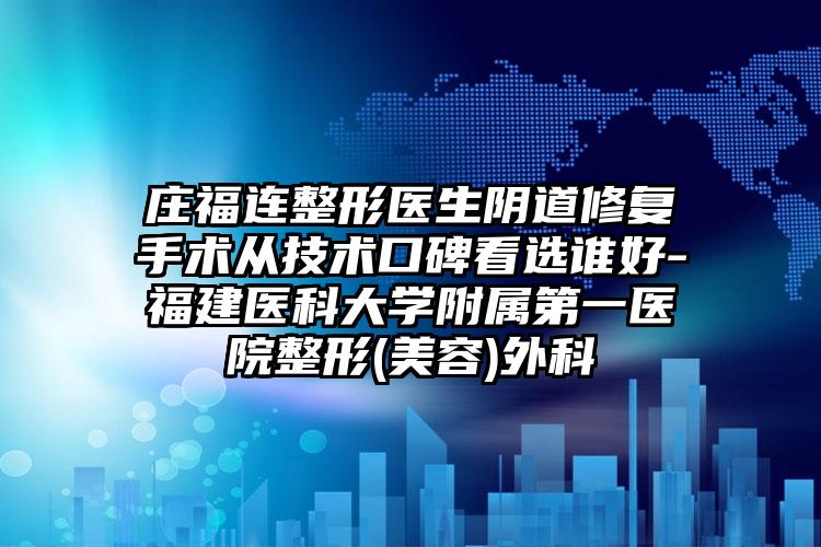 庄福连整形医生阴道修复手术从技术口碑看选谁好-福建医科大学附属第一医院整形(美容)外科