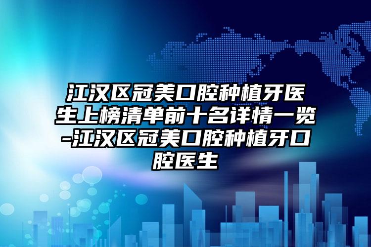 江汉区冠美口腔种植牙医生上榜清单前十名详情一览-江汉区冠美口腔种植牙口腔医生