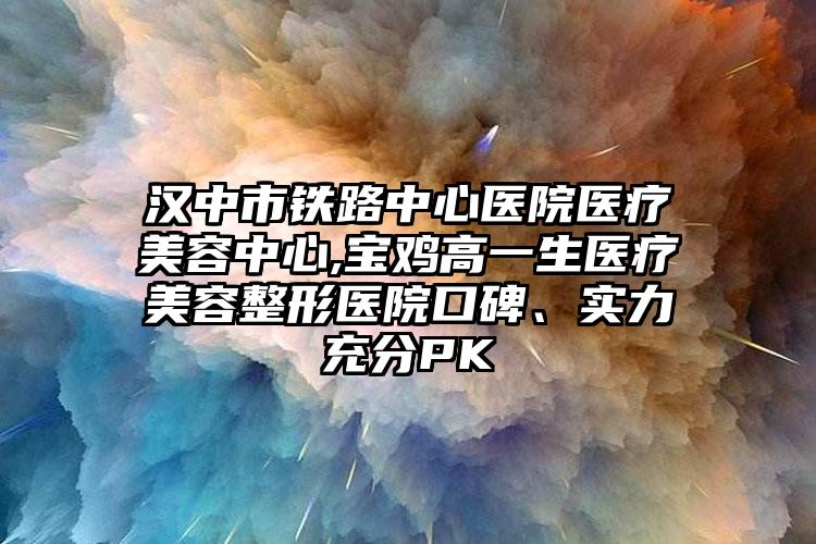 汉中市铁路中心医院医疗美容中心,宝鸡高一生医疗美容整形医院口碑、实力充分PK