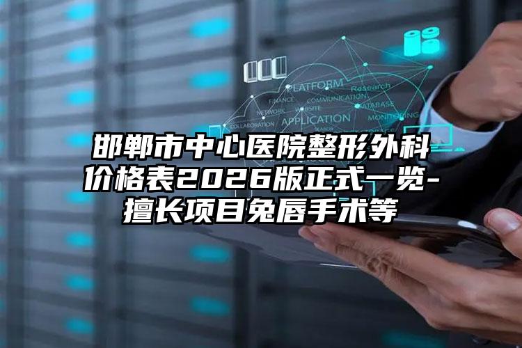 邯郸市中心医院整形外科价格表2026版正式一览-擅长项目兔唇手术等