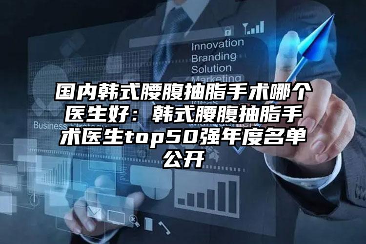 国内韩式腰腹抽脂手术哪个医生好:韩式腰腹抽脂手术医生top50强年度名单公开