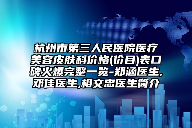 杭州市第三人民医院医疗美容皮肤科价格(价目)表口碑火爆完整一览-郑涵医生,邓佳医生,相文忠医生简介