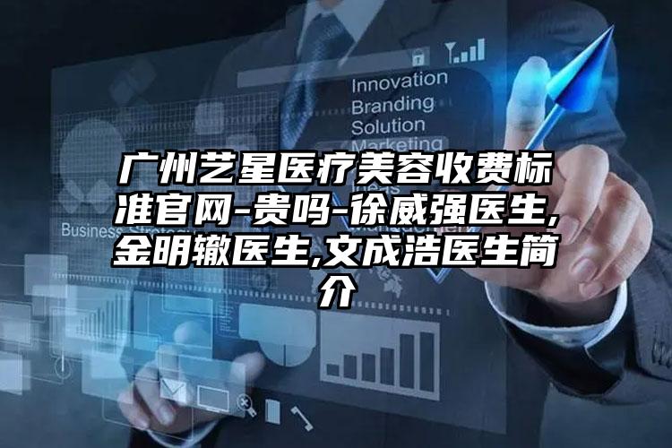 广州艺星医疗美容收费标准官网-贵吗-徐威强医生,金明辙医生,文成浩医生简介