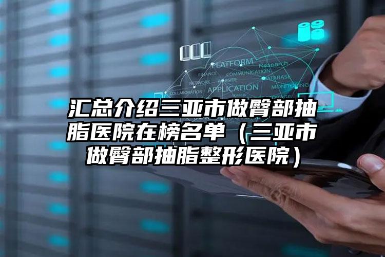 汇总介绍三亚市做臀部抽脂医院在榜名单（三亚市做臀部抽脂整形医院）