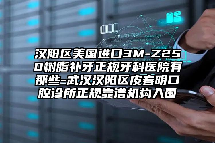 汉阳区美国进口3M-Z250树脂补牙正规牙科医院有那些-武汉汉阳区皮春明口腔诊所正规靠谱机构入围