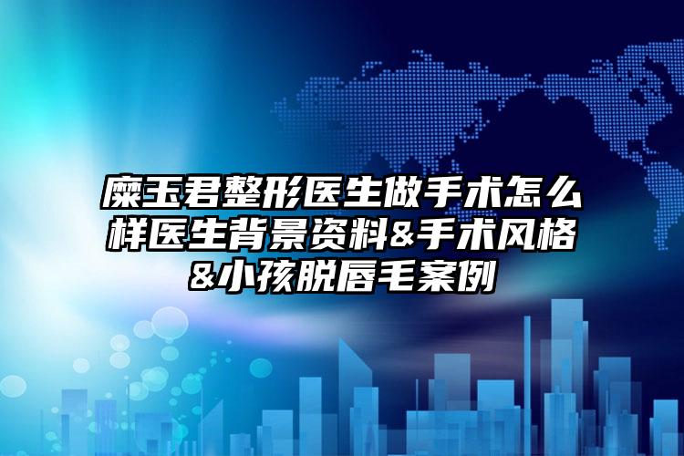 糜玉君整形医生做手术怎么样医生背景资料&手术风格&小孩脱唇毛案例