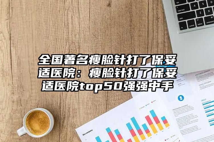 全国著名瘦脸针打了保妥适医院:瘦脸针打了保妥适医院top50强强中手