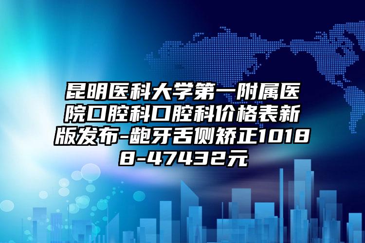 昆明医科大学第一附属医院口腔科口腔科价格表新版发布-龅牙舌侧矫正10188-47432元