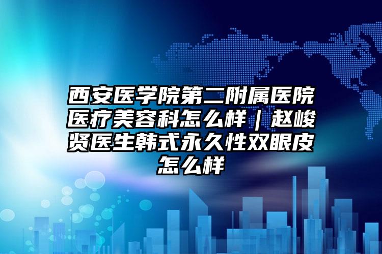 西安医学院第二附属医院医疗美容科怎么样|赵峻贤医生韩式永久性双眼皮怎么样