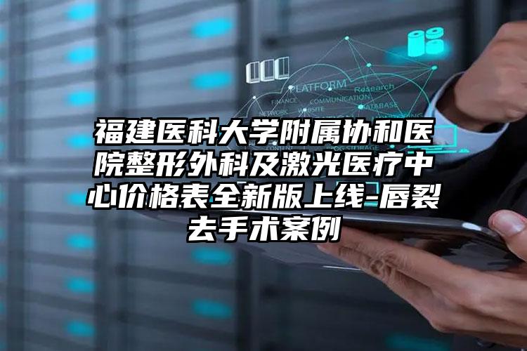 福建医科大学附属协和医院整形外科及激光医疗中心价格表全新版上线-唇裂去手术案例
