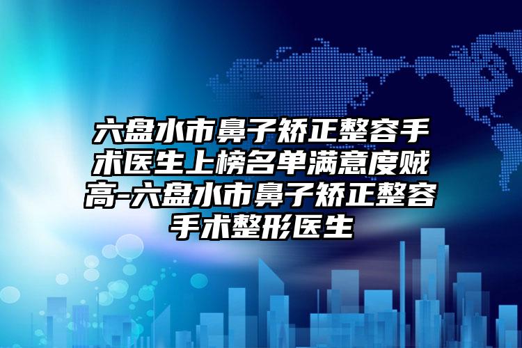 六盘水市鼻子矫正整容手术医生上榜名单满意度贼高-六盘水市鼻子矫正整容手术整形医生