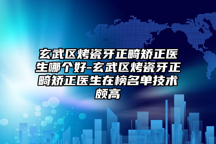 玄武区烤瓷牙正畸矫正医生哪个好-玄武区烤瓷牙正畸矫正医生在榜名单技术颇高