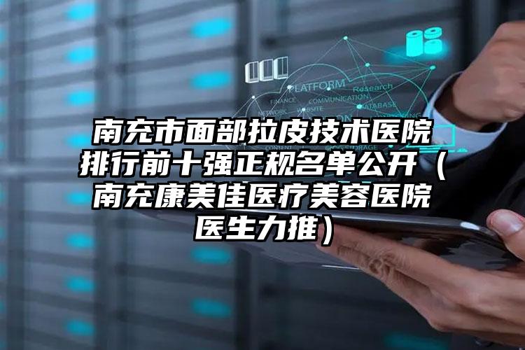 南充市面部拉皮技术医院排行前十强正规名单公开(南充康美佳医疗美容医院医生力推)