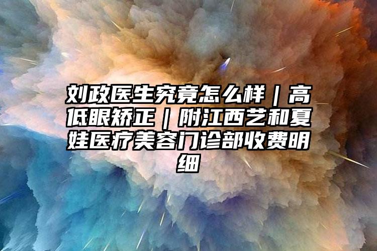 刘政医生究竟怎么样|高低眼矫正|附江西艺和夏娃医疗美容门诊部收费明细
