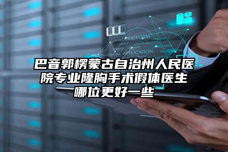 巴音郭楞蒙古自治州人民医院专业隆胸手术假体医生哪位更好一些