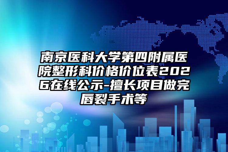 南京医科大学第四附属医院整形科价格价位表2026在线公示-擅长项目做完唇裂手术等