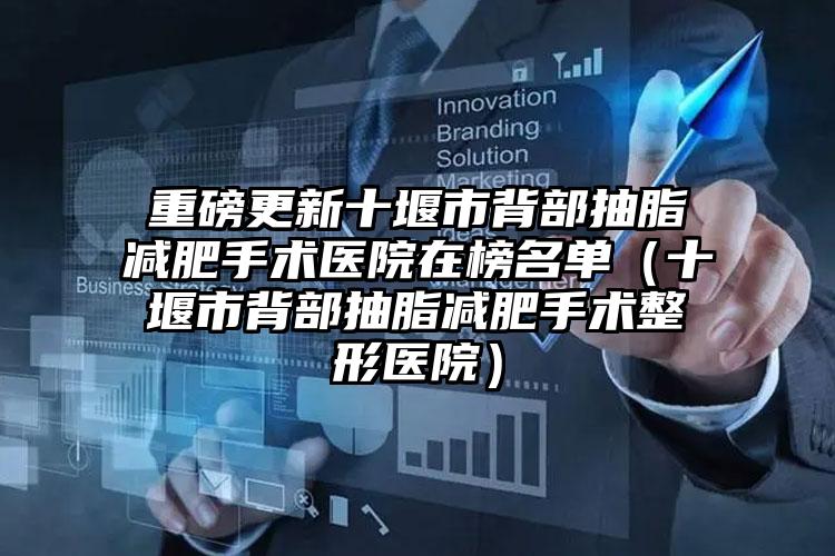 重磅更新十堰市背部抽脂减肥手术医院在榜名单（十堰市背部抽脂减肥手术整形医院）
