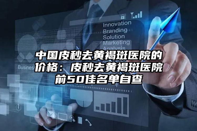 中国皮秒去黄褐斑医院的价格:皮秒去黄褐斑医院前50佳名单自查