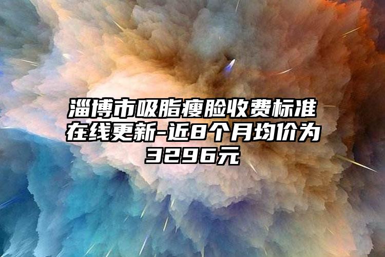 淄博市吸脂瘦脸收费标准在线更新-近8个月均价为3296元